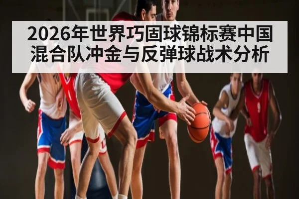 2026年世界巧固球锦标赛中国混合队冲金与反弹球战术分析